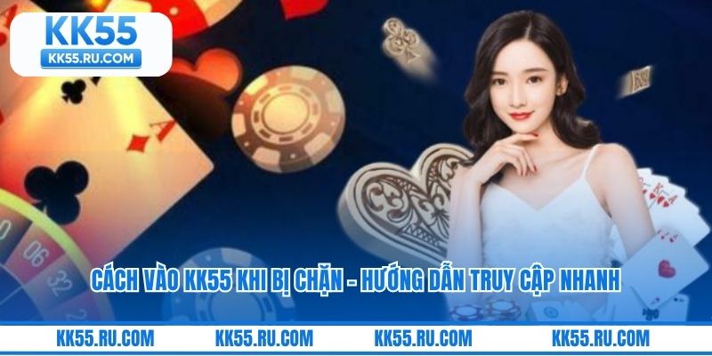 Cách Vào KK55 Khi Bị Chặn - Hướng Dẫn Truy Cập Nhanh