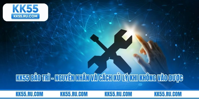 KK55 Bảo Trì - Nguyên Nhân Và Cách Xử Lý Khi Không Vào Được