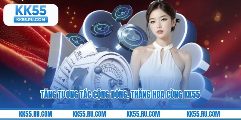 Tăng tương tác cộng đồng, thăng hoa cùng KK55